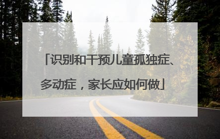 识别和干预儿童孤独症、多动症，家长应如何做