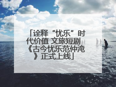 诠释“忧乐”时代价值 文旅短剧《古今忧乐范仲淹》正式上线