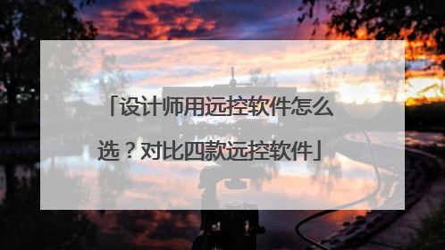设计师用远控软件怎么选？对比四款远控软件
