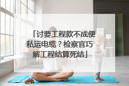 讨要工程款不成便私运电缆？检察官巧解工程结算死结