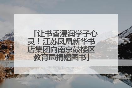让书香浸润学子心灵！江苏凤凰新华书店集团向南京鼓楼区教育局捐赠图书