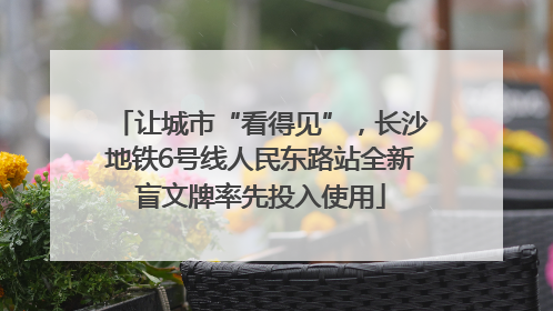 让城市“看得见”，长沙地铁6号线人民东路站全新盲文牌率先投入使用