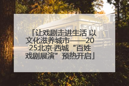 让戏剧走进生活 以文化滋养城市——2025北京·西城“百姓戏剧展演”预热开启
