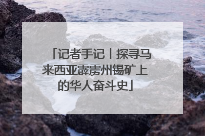 记者手记丨探寻马来西亚霹雳州锡矿上的华人奋斗史