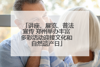 讲座、展览、普法宣传 郑州举办丰富多彩活动迎接文化和自然遗产日