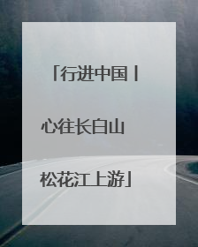 行进中国丨心往长白山 松花江上游