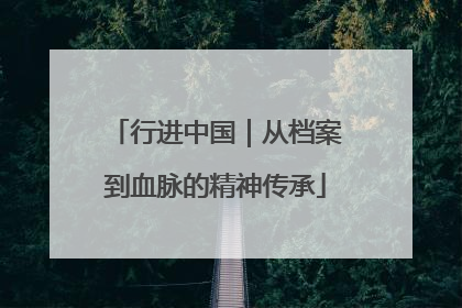 行进中国｜从档案到血脉的精神传承