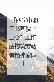西宁市职工书画院“三心”工作法构筑劳动者精神家园