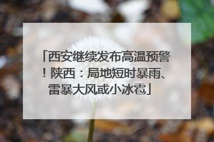 西安继续发布高温预警！陕西：局地短时暴雨、雷暴大风或小冰雹