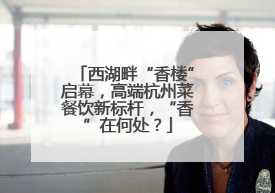 西湖畔“香楼”启幕，高端杭州菜餐饮新标杆，“香”在何处？