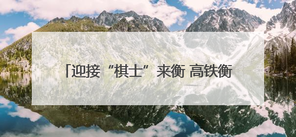 迎接“棋士”来衡 高铁衡阳东站加开16趟临客列车