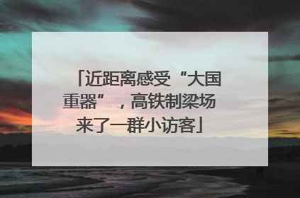 近距离感受“大国重器”，高铁制梁场来了一群小访客