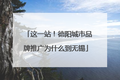 这一站！德阳城市品牌推广为什么到无锡