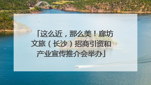 这么近，那么美！廊坊文旅（长沙）招商引资和产业宣传推介会举办