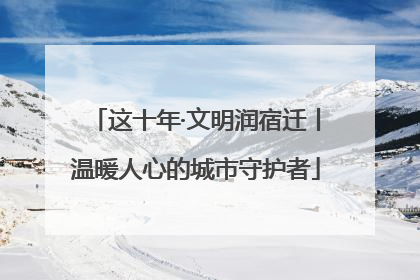 这十年·文明润宿迁丨温暖人心的城市守护者