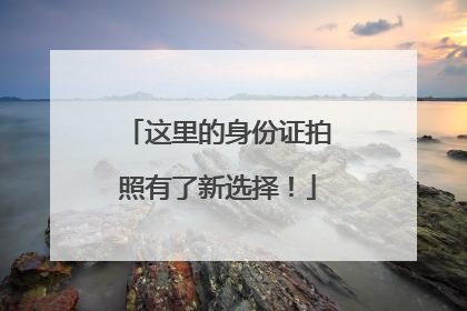 这里的身份证拍照有了新选择！