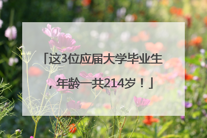 这3位应届大学毕业生，年龄一共214岁！