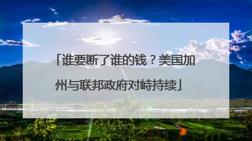 谁要断了谁的钱？美国加州与联邦政府对峙持续