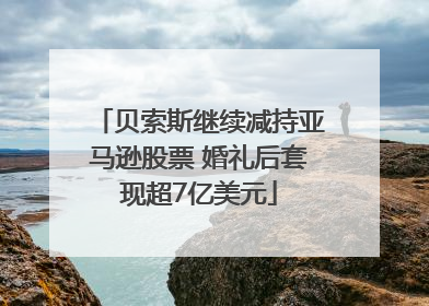 贝索斯继续减持亚马逊股票 婚礼后套现超7亿美元