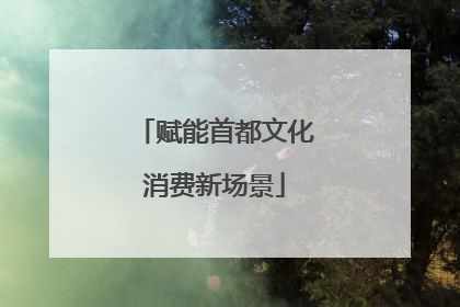 赋能首都文化消费新场景