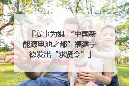 赛事为媒 “中国新能源电池之都”福建宁德发出“求贤令”