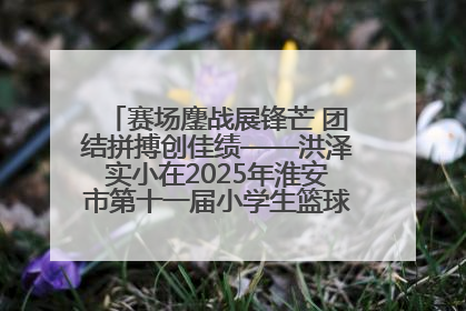 赛场鏖战展锋芒 团结拼搏创佳绩——洪泽实小在2025年淮安市第十一届小学生篮球比赛中再获佳绩
