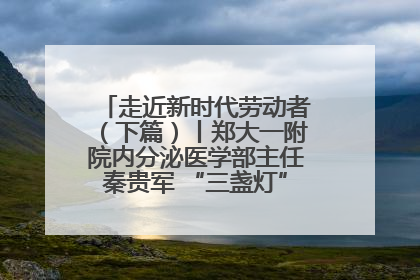 走近新时代劳动者（下篇）丨郑大一附院内分泌医学部主任秦贵军 “三盏灯”下的医者人生