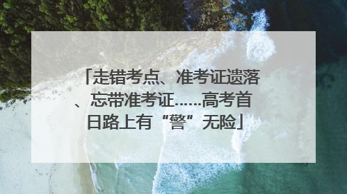 走错考点、准考证遗落、忘带准考证……高考首日路上有“警”无险