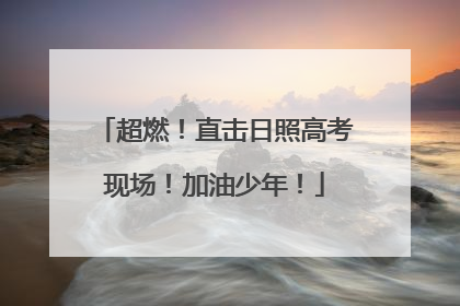 超燃！直击日照高考现场！加油少年！