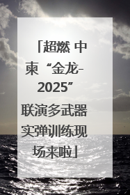 超燃 中柬“金龙-2025”联演多武器实弹训练现场来啦