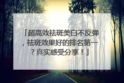 超高效祛斑美白不反弹，祛斑效果好的排名第一？真实感受分享！