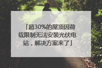 超30%的屋顶因荷载限制无法安装光伏电站，解决方案来了