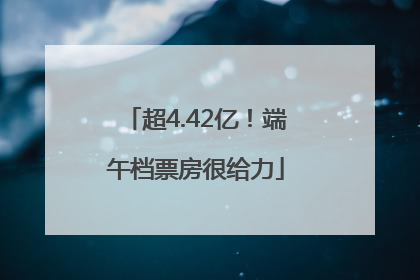 超4.42亿！端午档票房很给力