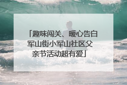 趣味闯关、暖心告白 军山街小军山社区父亲节活动超有爱