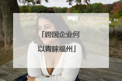 跨国企业何以青睐福州