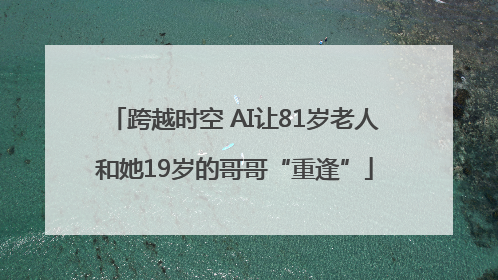 跨越时空 AI让81岁老人和她19岁的哥哥“重逢”