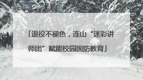退役不褪色，连山“迷彩讲师团”赋能校园国防教育