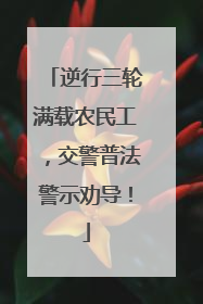 逆行三轮满载农民工，交警普法警示劝导！