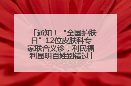 通知！“全国护肤日”12位皮肤科专家联合义诊，利民福利昆明百姓别错过