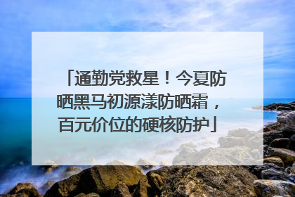 通勤党救星！今夏防晒黑马初源漾防晒霜，百元价位的硬核防护