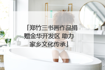郑竹三书画作品捐赠金华开发区 助力家乡文化传承