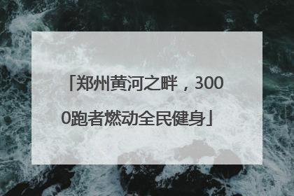 郑州黄河之畔，3000跑者燃动全民健身