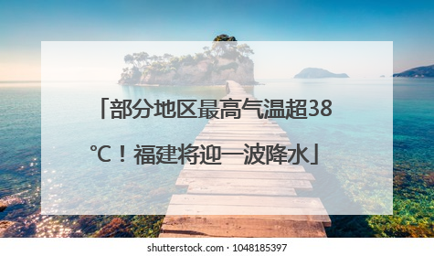 部分地区最高气温超38℃！福建将迎一波降水