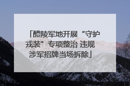 醴陵军地开展“守护戎装”专项整治 违规涉军招牌当场拆除