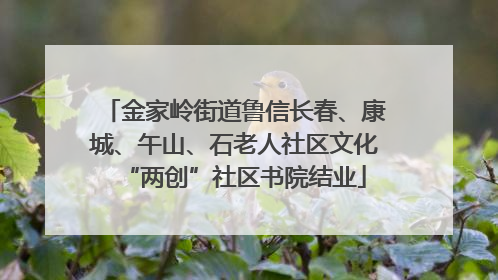 金家岭街道鲁信长春、康城、午山、石老人社区文化“两创”社区书院结业