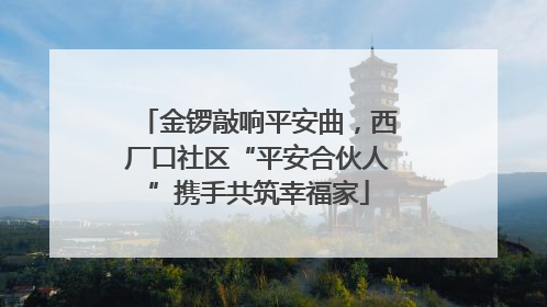 金锣敲响平安曲，西厂口社区“平安合伙人”携手共筑幸福家