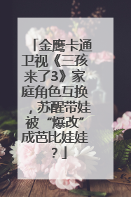 金鹰卡通卫视《三孩来了3》家庭角色互换，苏醒带娃被“爆改”成芭比娃娃？