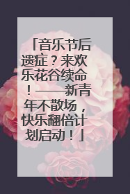 音乐节后遗症？来欢乐花谷续命！——新青年不散场，快乐翻倍计划启动！