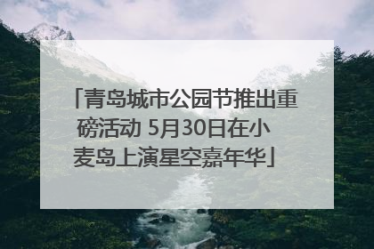 青岛城市公园节推出重磅活动 5月30日在小麦岛上演星空嘉年华