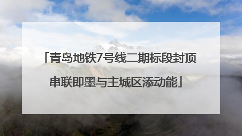 青岛地铁7号线二期标段封顶 串联即墨与主城区添动能